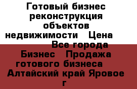 Готовый бизнес-реконструкция объектов недвижимости › Цена ­ 600 000 - Все города Бизнес » Продажа готового бизнеса   . Алтайский край,Яровое г.